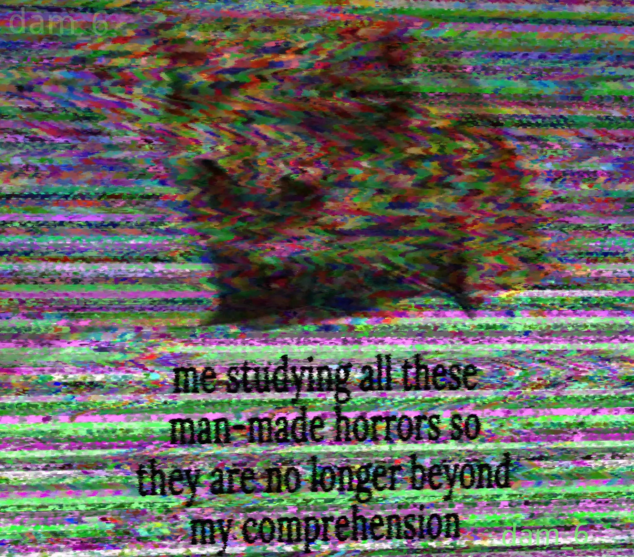 me studying all these man-made horrors so they are no longer beyond my comprehension